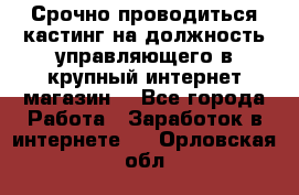 Срочно проводиться кастинг на должность управляющего в крупный интернет-магазин. - Все города Работа » Заработок в интернете   . Орловская обл.